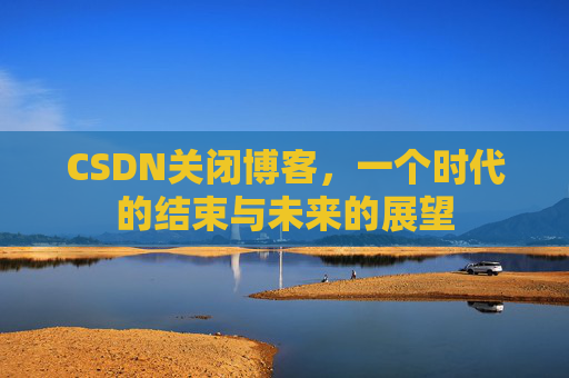 CSDN关闭博客，一个时代的结束与未来的展望